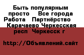 Быть популярным просто! - Все города Работа » Партнёрство   . Карачаево-Черкесская респ.,Черкесск г.